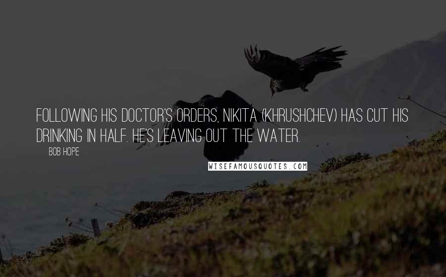 Bob Hope Quotes: Following his doctor's orders, Nikita (Khrushchev) has cut his drinking in half. He's leaving out the water.