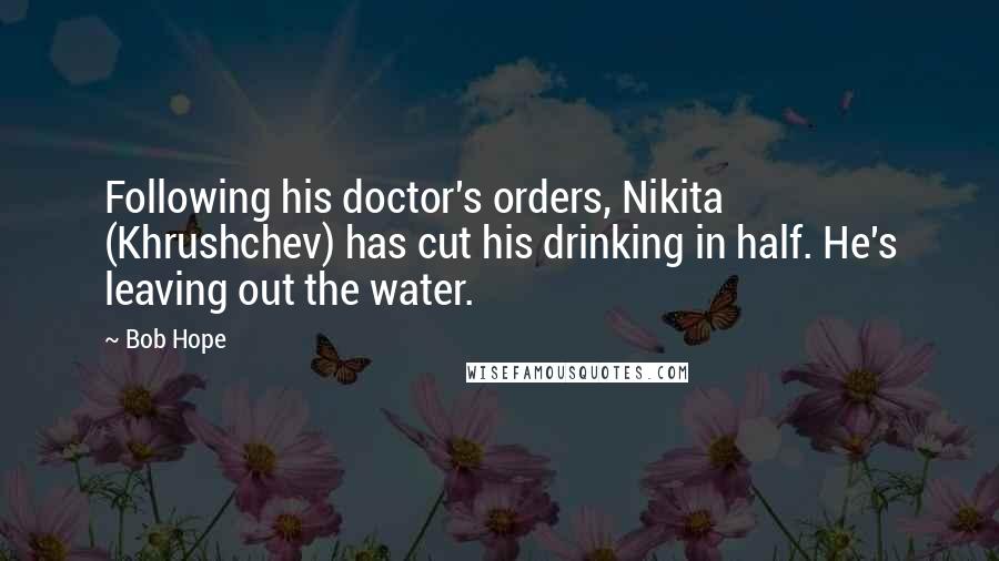 Bob Hope Quotes: Following his doctor's orders, Nikita (Khrushchev) has cut his drinking in half. He's leaving out the water.