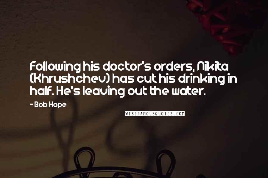 Bob Hope Quotes: Following his doctor's orders, Nikita (Khrushchev) has cut his drinking in half. He's leaving out the water.