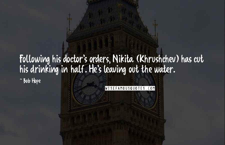 Bob Hope Quotes: Following his doctor's orders, Nikita (Khrushchev) has cut his drinking in half. He's leaving out the water.