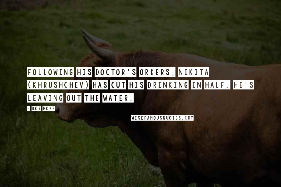 Bob Hope Quotes: Following his doctor's orders, Nikita (Khrushchev) has cut his drinking in half. He's leaving out the water.