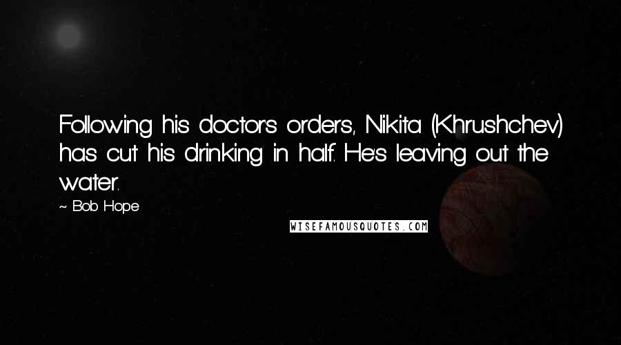 Bob Hope Quotes: Following his doctor's orders, Nikita (Khrushchev) has cut his drinking in half. He's leaving out the water.