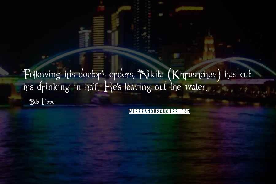 Bob Hope Quotes: Following his doctor's orders, Nikita (Khrushchev) has cut his drinking in half. He's leaving out the water.