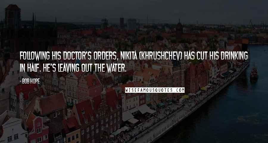 Bob Hope Quotes: Following his doctor's orders, Nikita (Khrushchev) has cut his drinking in half. He's leaving out the water.