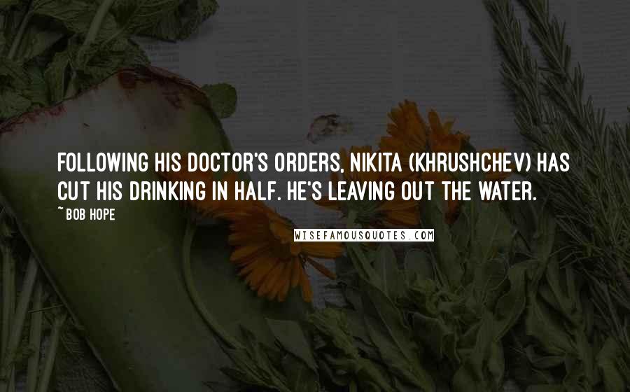 Bob Hope Quotes: Following his doctor's orders, Nikita (Khrushchev) has cut his drinking in half. He's leaving out the water.