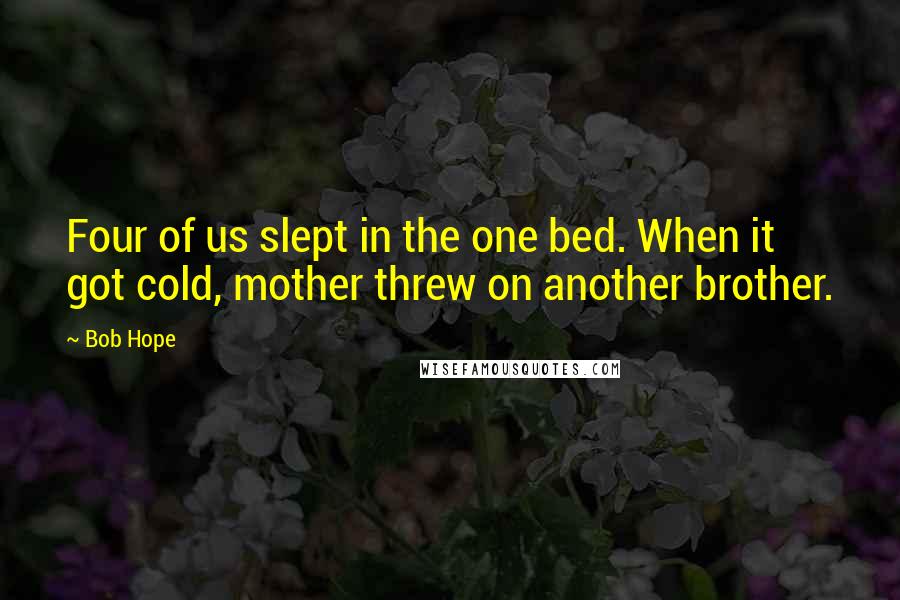 Bob Hope Quotes: Four of us slept in the one bed. When it got cold, mother threw on another brother.
