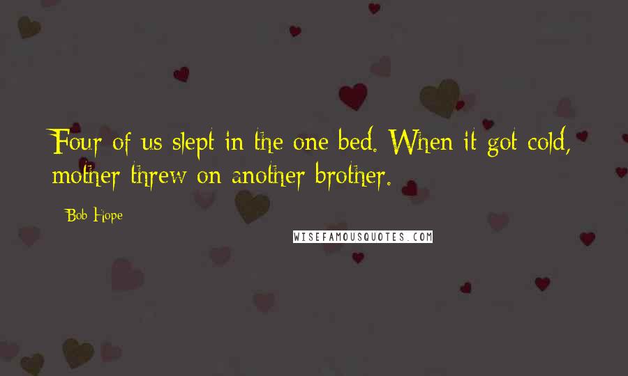 Bob Hope Quotes: Four of us slept in the one bed. When it got cold, mother threw on another brother.