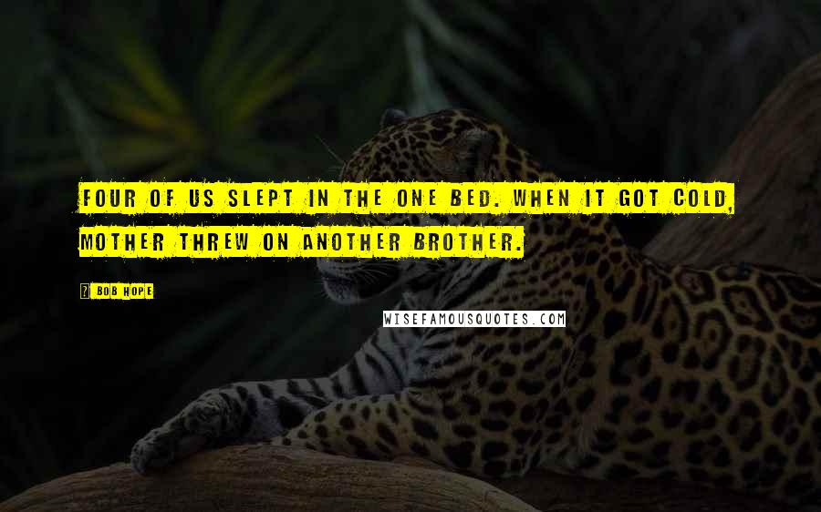 Bob Hope Quotes: Four of us slept in the one bed. When it got cold, mother threw on another brother.