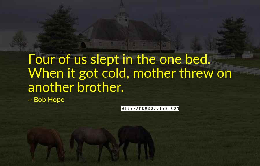 Bob Hope Quotes: Four of us slept in the one bed. When it got cold, mother threw on another brother.