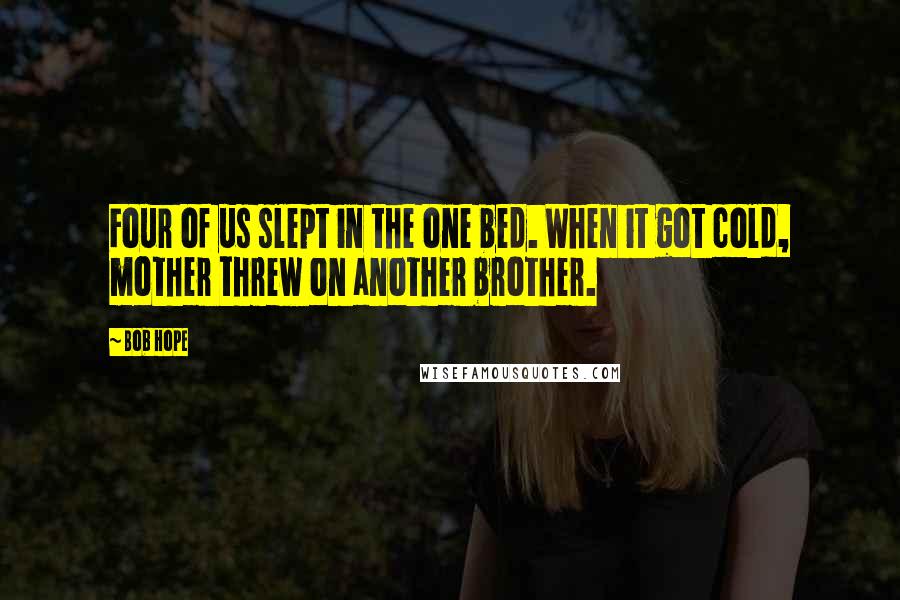 Bob Hope Quotes: Four of us slept in the one bed. When it got cold, mother threw on another brother.