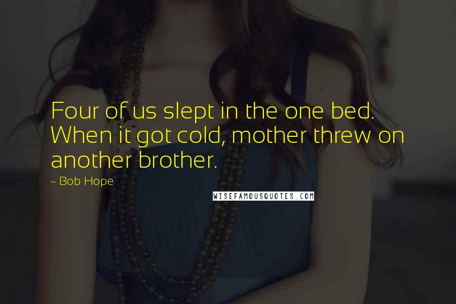 Bob Hope Quotes: Four of us slept in the one bed. When it got cold, mother threw on another brother.