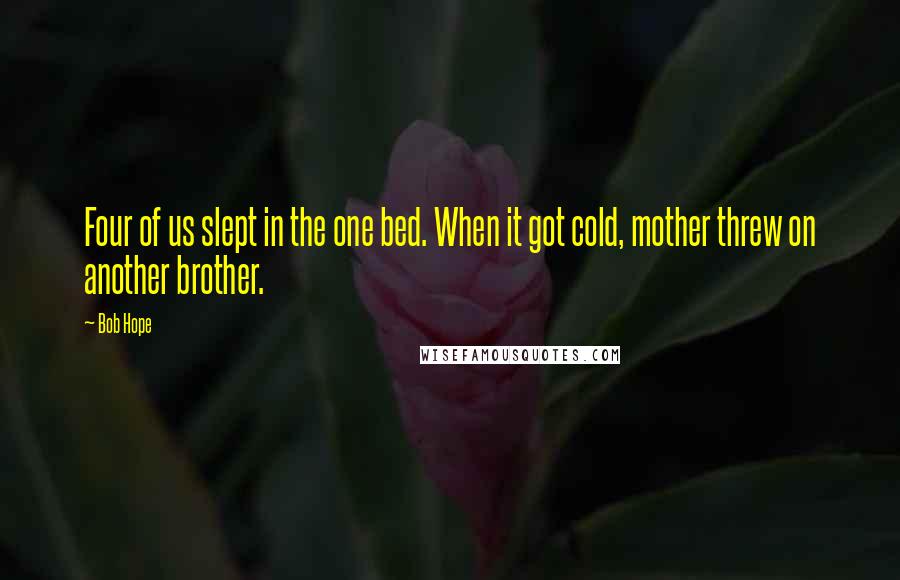 Bob Hope Quotes: Four of us slept in the one bed. When it got cold, mother threw on another brother.