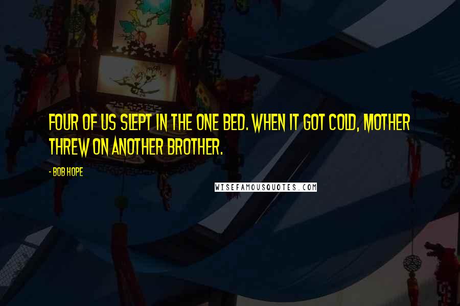 Bob Hope Quotes: Four of us slept in the one bed. When it got cold, mother threw on another brother.