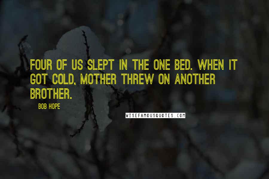 Bob Hope Quotes: Four of us slept in the one bed. When it got cold, mother threw on another brother.