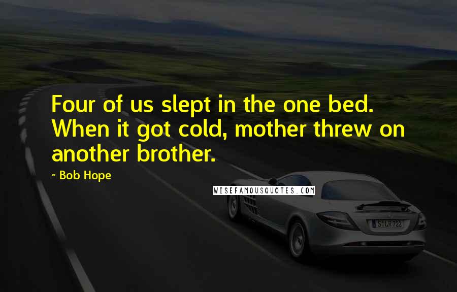 Bob Hope Quotes: Four of us slept in the one bed. When it got cold, mother threw on another brother.