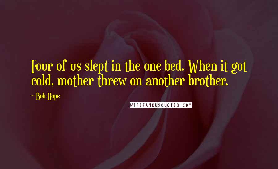 Bob Hope Quotes: Four of us slept in the one bed. When it got cold, mother threw on another brother.