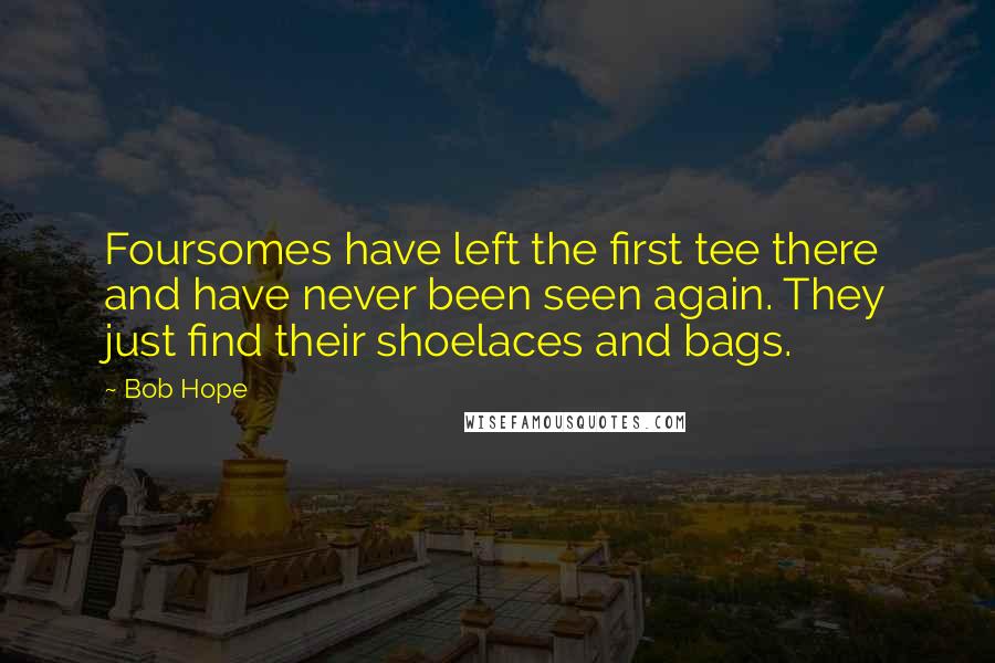 Bob Hope Quotes: Foursomes have left the first tee there and have never been seen again. They just find their shoelaces and bags.