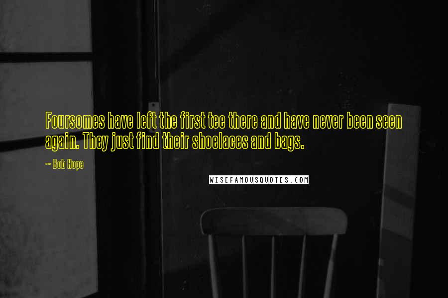 Bob Hope Quotes: Foursomes have left the first tee there and have never been seen again. They just find their shoelaces and bags.