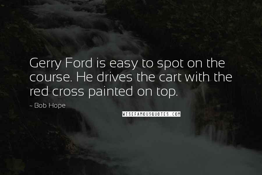 Bob Hope Quotes: Gerry Ford is easy to spot on the course. He drives the cart with the red cross painted on top.