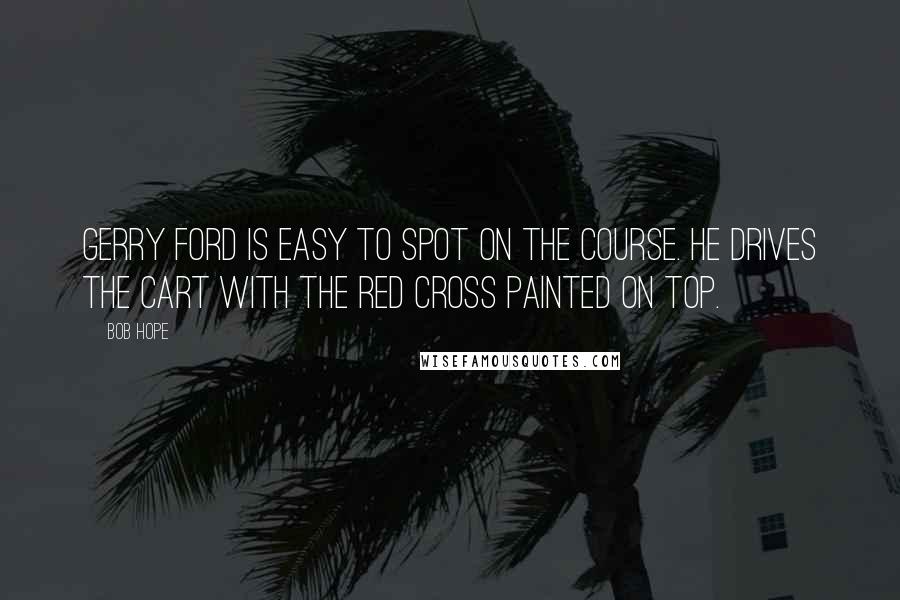 Bob Hope Quotes: Gerry Ford is easy to spot on the course. He drives the cart with the red cross painted on top.