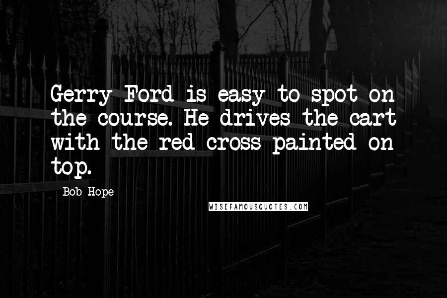 Bob Hope Quotes: Gerry Ford is easy to spot on the course. He drives the cart with the red cross painted on top.