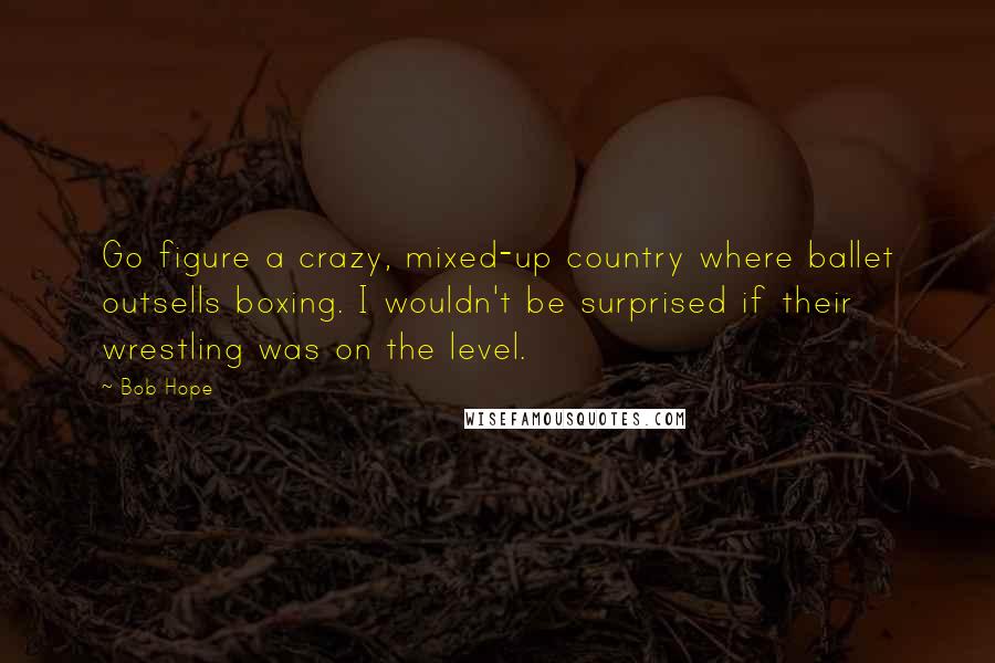 Bob Hope Quotes: Go figure a crazy, mixed-up country where ballet outsells boxing. I wouldn't be surprised if their wrestling was on the level.