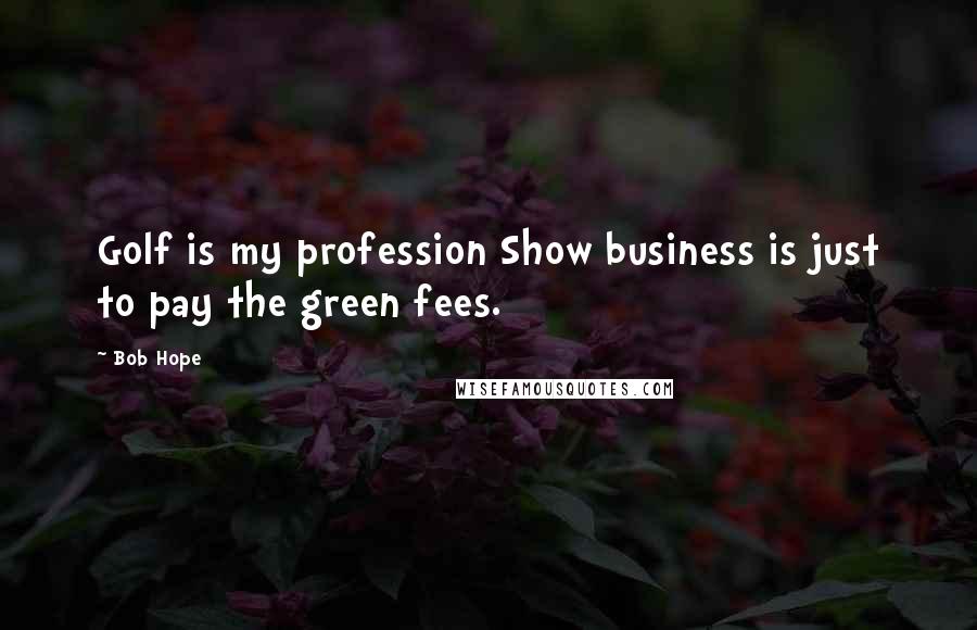 Bob Hope Quotes: Golf is my profession Show business is just to pay the green fees.