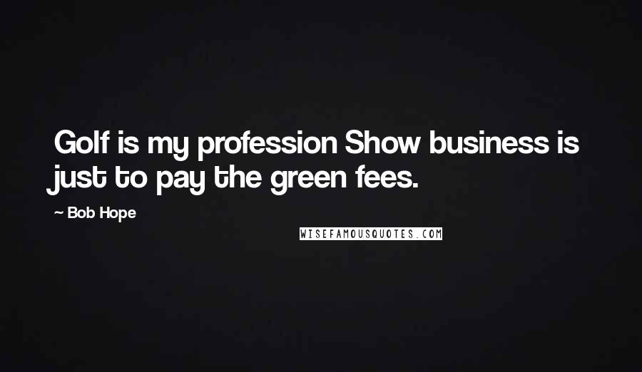 Bob Hope Quotes: Golf is my profession Show business is just to pay the green fees.