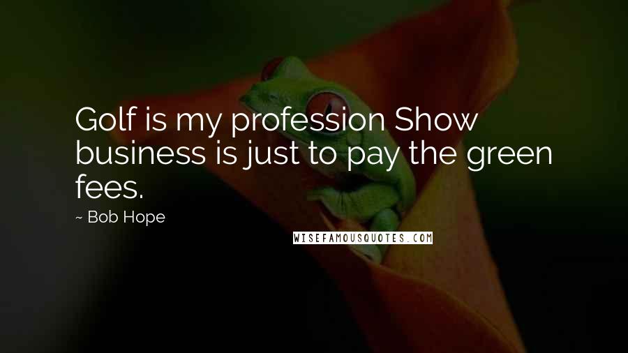 Bob Hope Quotes: Golf is my profession Show business is just to pay the green fees.