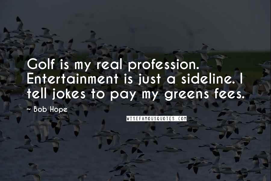 Bob Hope Quotes: Golf is my real profession. Entertainment is just a sideline. I tell jokes to pay my greens fees.