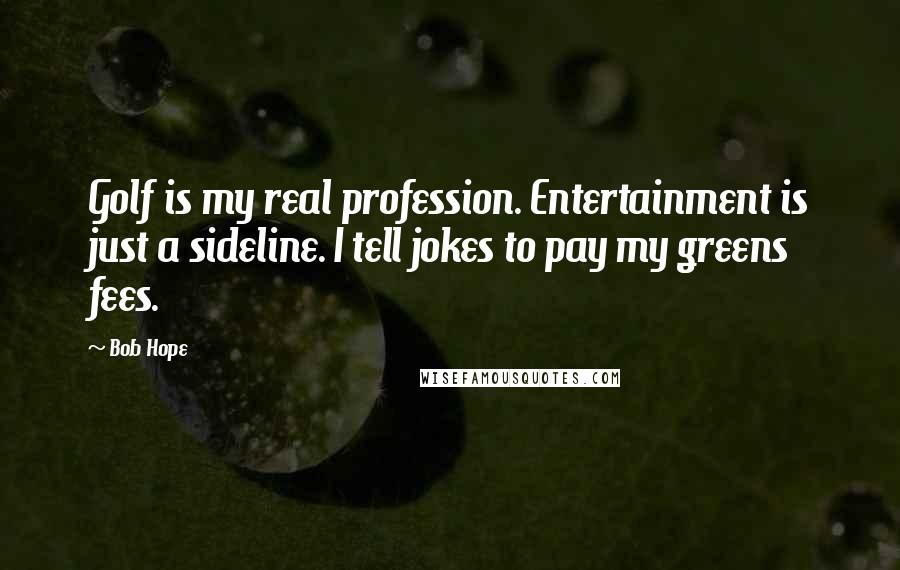 Bob Hope Quotes: Golf is my real profession. Entertainment is just a sideline. I tell jokes to pay my greens fees.