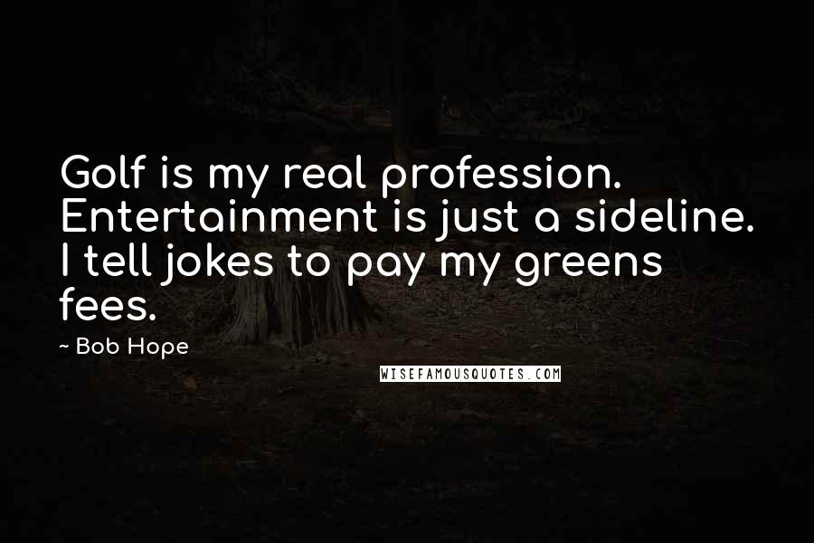 Bob Hope Quotes: Golf is my real profession. Entertainment is just a sideline. I tell jokes to pay my greens fees.