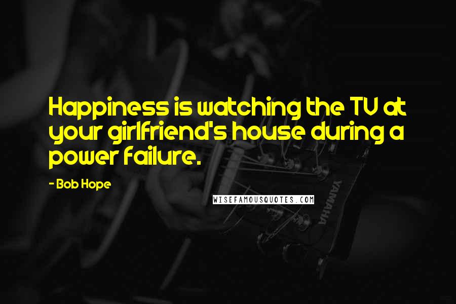 Bob Hope Quotes: Happiness is watching the TV at your girlfriend's house during a power failure.