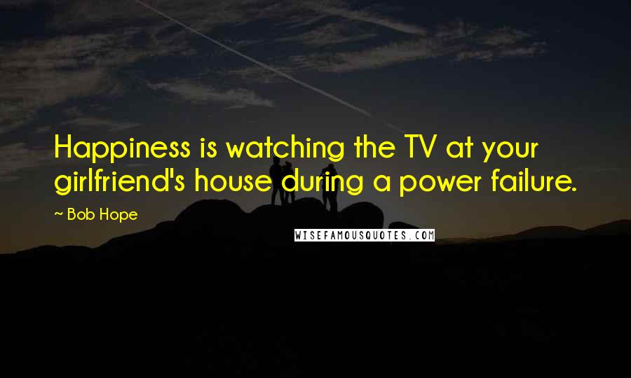 Bob Hope Quotes: Happiness is watching the TV at your girlfriend's house during a power failure.