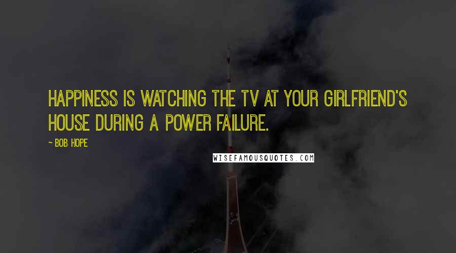 Bob Hope Quotes: Happiness is watching the TV at your girlfriend's house during a power failure.