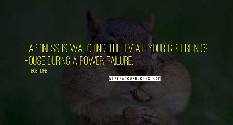 Bob Hope Quotes: Happiness is watching the TV at your girlfriend's house during a power failure.