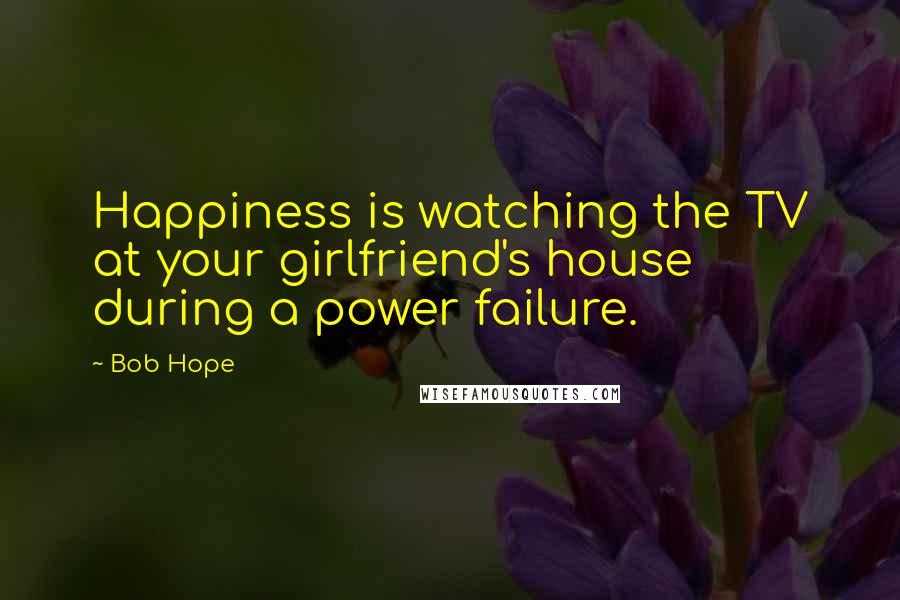 Bob Hope Quotes: Happiness is watching the TV at your girlfriend's house during a power failure.