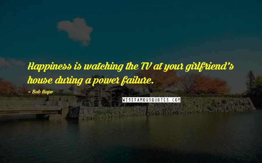 Bob Hope Quotes: Happiness is watching the TV at your girlfriend's house during a power failure.