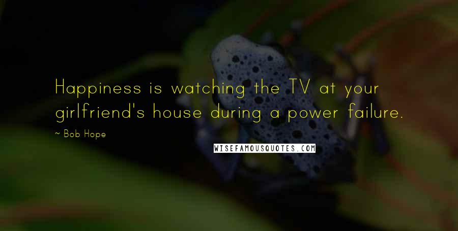 Bob Hope Quotes: Happiness is watching the TV at your girlfriend's house during a power failure.