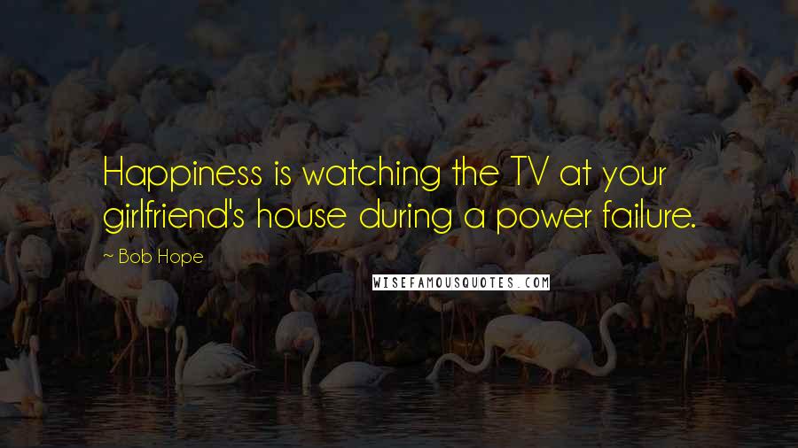 Bob Hope Quotes: Happiness is watching the TV at your girlfriend's house during a power failure.