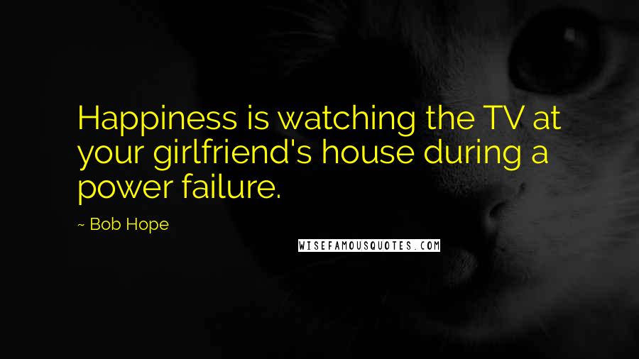 Bob Hope Quotes: Happiness is watching the TV at your girlfriend's house during a power failure.