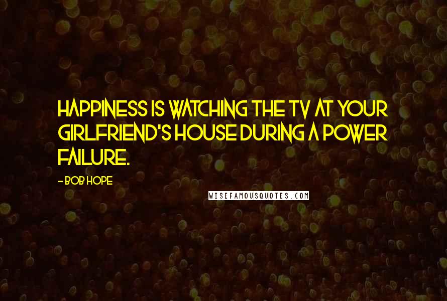 Bob Hope Quotes: Happiness is watching the TV at your girlfriend's house during a power failure.