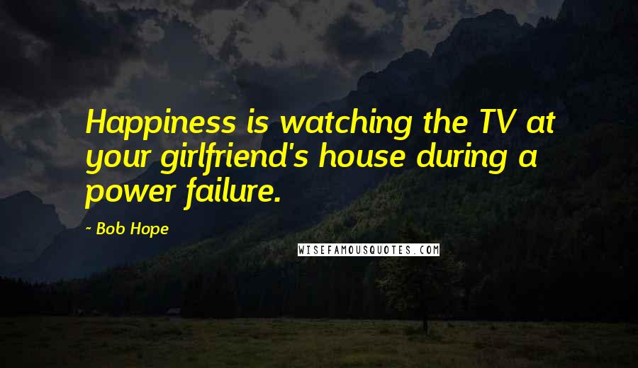 Bob Hope Quotes: Happiness is watching the TV at your girlfriend's house during a power failure.
