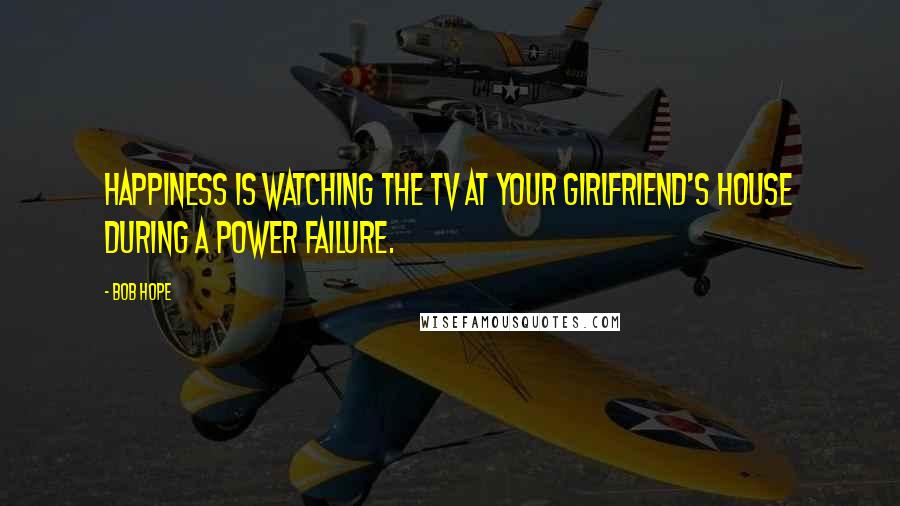 Bob Hope Quotes: Happiness is watching the TV at your girlfriend's house during a power failure.