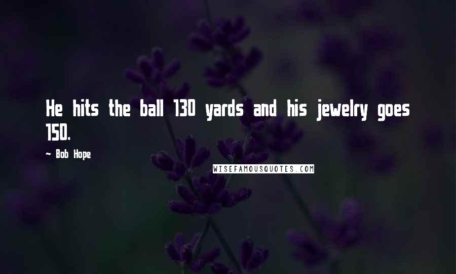 Bob Hope Quotes: He hits the ball 130 yards and his jewelry goes 150.