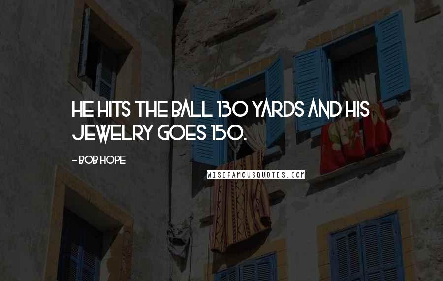 Bob Hope Quotes: He hits the ball 130 yards and his jewelry goes 150.