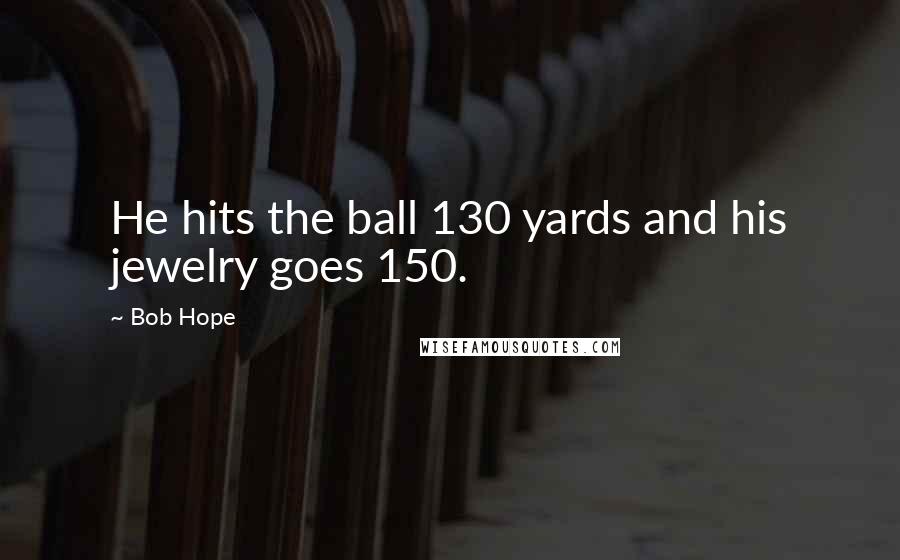 Bob Hope Quotes: He hits the ball 130 yards and his jewelry goes 150.