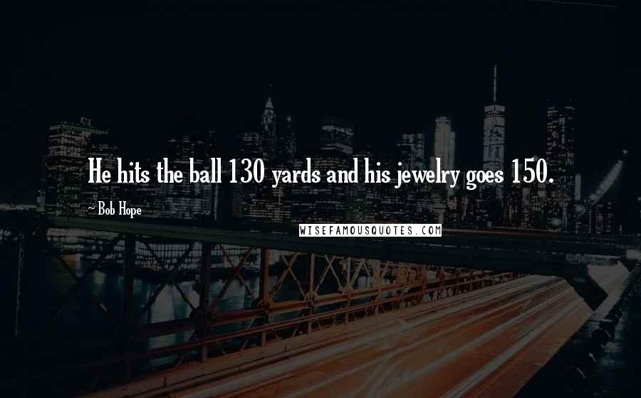 Bob Hope Quotes: He hits the ball 130 yards and his jewelry goes 150.