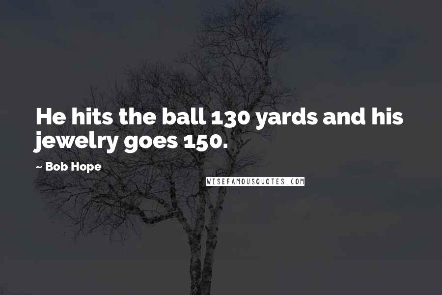 Bob Hope Quotes: He hits the ball 130 yards and his jewelry goes 150.