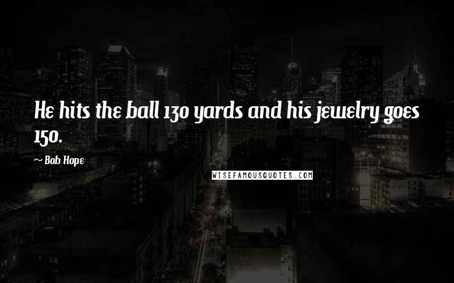 Bob Hope Quotes: He hits the ball 130 yards and his jewelry goes 150.